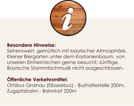 Besondere Hinweise: Sehenswert, gemtlich mit bayrischer Atmosphre. Kleiner Biergarten unter dem Kastanienbaum, von unseren Einheimischen gerne besucht; znftige, Bayrische Stammtischmusik nicht ausgeschlossen.  ffenliche Verkehrsmittel: Ortsbus Grainau (Eibseebus) - Bushaltestelle 200m, Zugspitzbahn - Bahnhof 200m